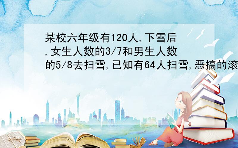 某校六年级有120人,下雪后,女生人数的3/7和男生人数的5/8去扫雪,已知有64人扫雪,恶搞的滚