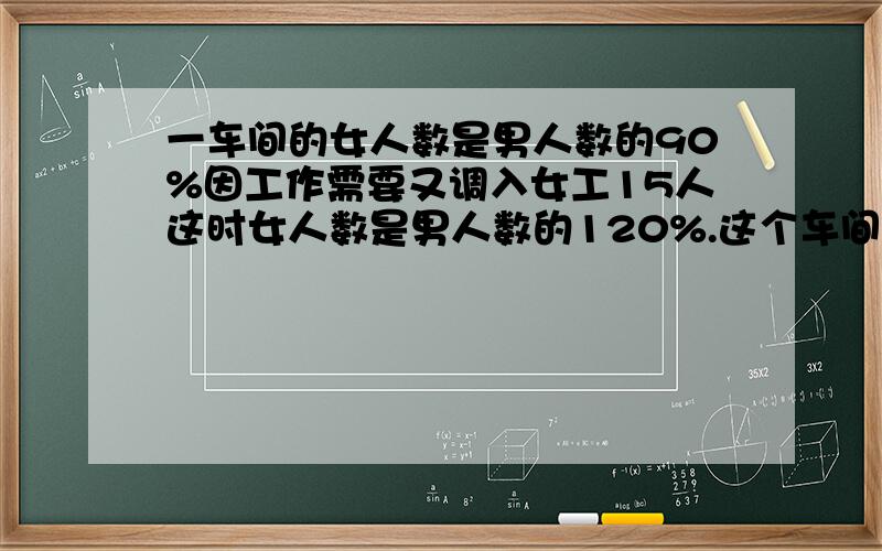 一车间的女人数是男人数的90%因工作需要又调入女工15人这时女人数是男人数的120%.这个车间有男工多少人?