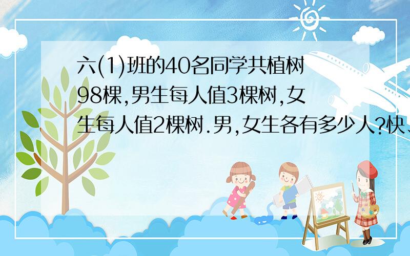 六(1)班的40名同学共植树98棵,男生每人值3棵树,女生每人值2棵树.男,女生各有多少人?快、、、