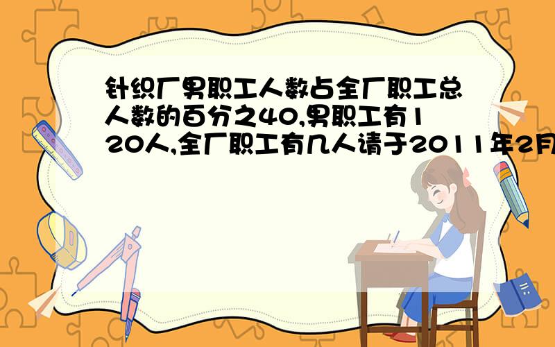 针织厂男职工人数占全厂职工总人数的百分之40,男职工有120人,全厂职工有几人请于2011年2月23日20:30之前回答过期不算没办法~带算式的~要方程!