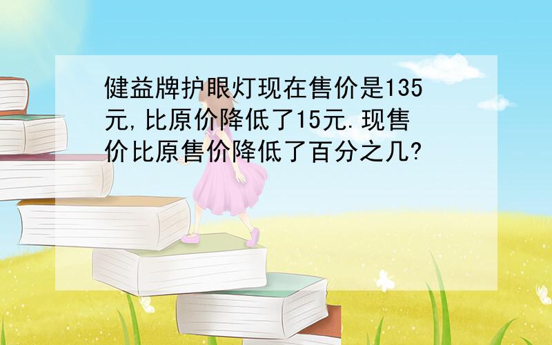 健益牌护眼灯现在售价是135元,比原价降低了15元.现售价比原售价降低了百分之几?