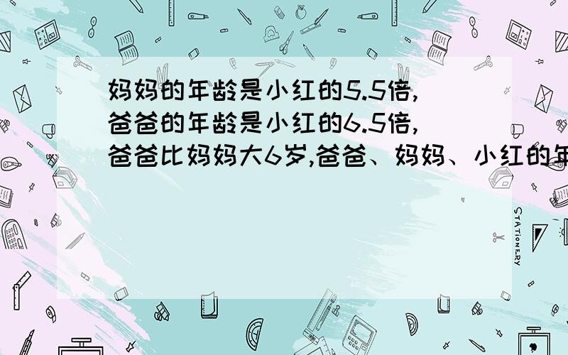 妈妈的年龄是小红的5.5倍,爸爸的年龄是小红的6.5倍,爸爸比妈妈大6岁,爸爸、妈妈、小红的年龄各几岁?