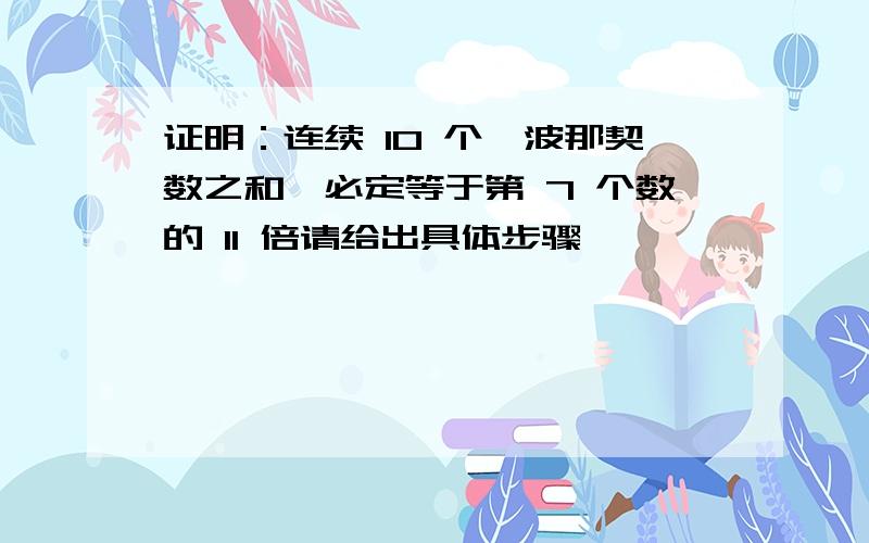 证明：连续 10 个斐波那契数之和,必定等于第 7 个数的 11 倍请给出具体步骤