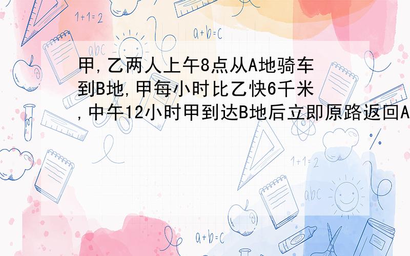 甲,乙两人上午8点从A地骑车到B地,甲每小时比乙快6千米,中午12小时甲到达B地后立即原路返回A地,在距B地15千米处遇到乙,问A,B两地相距多远?