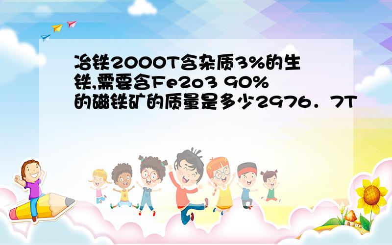 冶铁2000T含杂质3%的生铁,需要含Fe2o3 90%的磁铁矿的质量是多少2976．7T