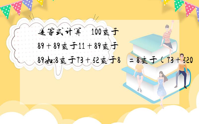 递等式计算    100乘于89+89乘于11+89乘于89如：8乘于73+52乘于8   =8乘于(73+520   =1000