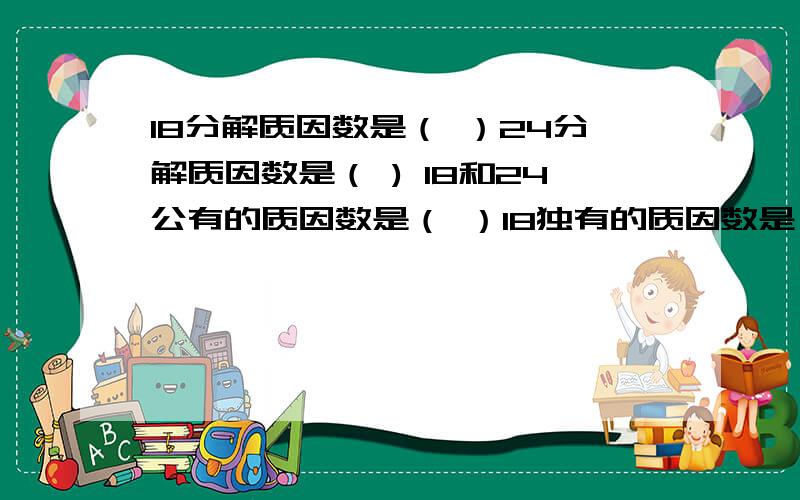 18分解质因数是（ ）24分解质因数是（ ) 18和24公有的质因数是（ ）18独有的质因数是（ ）24独有的质因数是18和24最小公倍数是