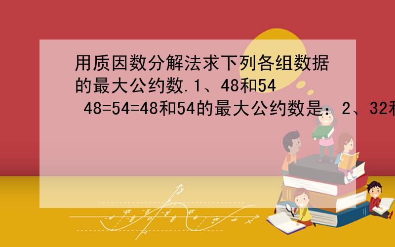 用质因数分解法求下列各组数据的最大公约数.1、48和54 48=54=48和54的最大公约数是：2、32和9632=96=32和96的最大公约数是：3、120、180、210120=180= 210=120、180和210的最大公约数是：