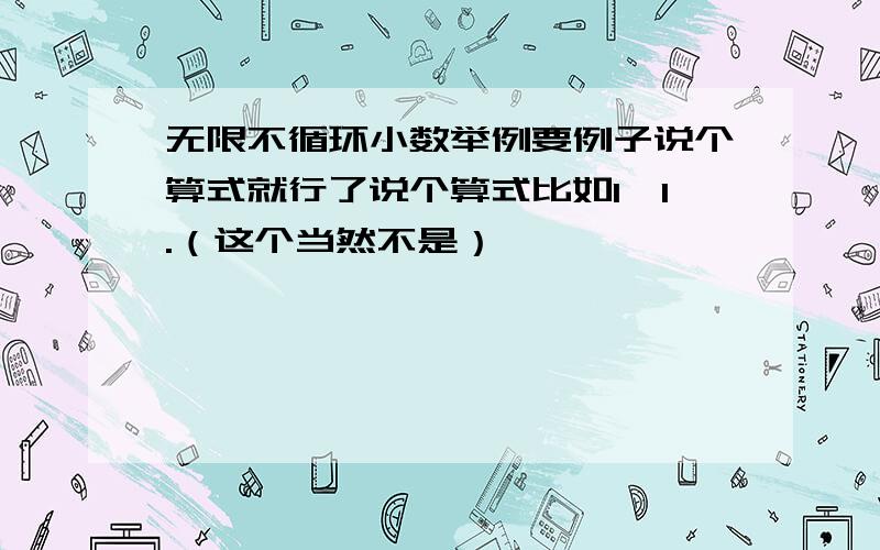 无限不循环小数举例要例子说个算式就行了说个算式比如1÷1.（这个当然不是）