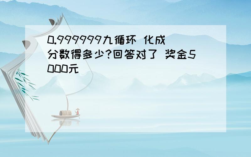 0.999999九循环 化成分数得多少?回答对了 奖金5000元