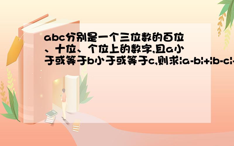 abc分别是一个三位数的百位、十位、个位上的数字,且a小于或等于b小于或等于c,则求|a-b|+|b-c|+|c-a|可能取得的最大的值