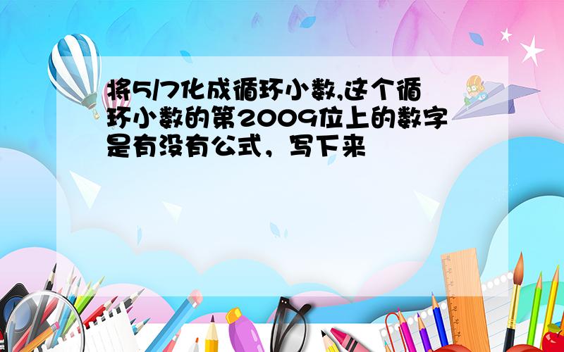 将5/7化成循环小数,这个循环小数的第2009位上的数字是有没有公式，写下来