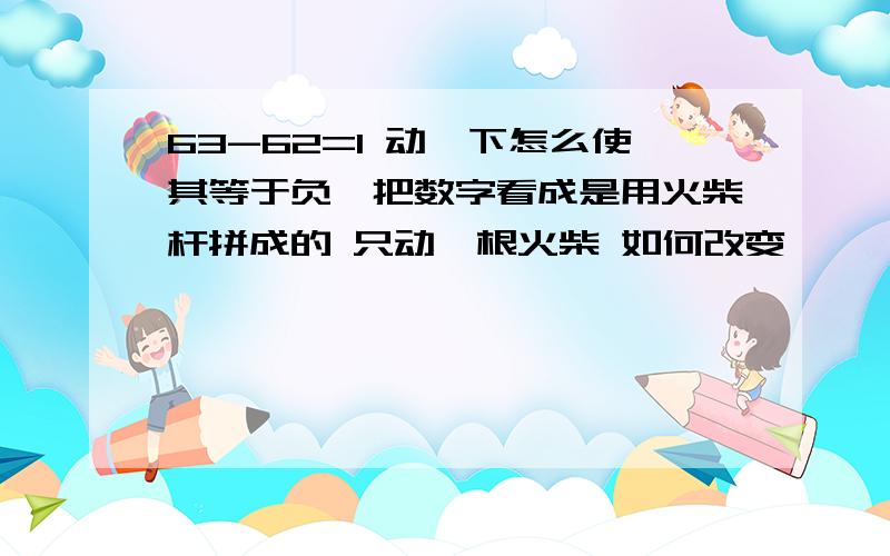 63-62=1 动一下怎么使其等于负一把数字看成是用火柴杆拼成的 只动一根火柴 如何改变