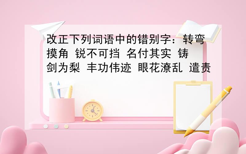 改正下列词语中的错别字：转弯摸角 锐不可挡 名付其实 铸剑为梨 丰功伟迹 眼花潦乱 遣责