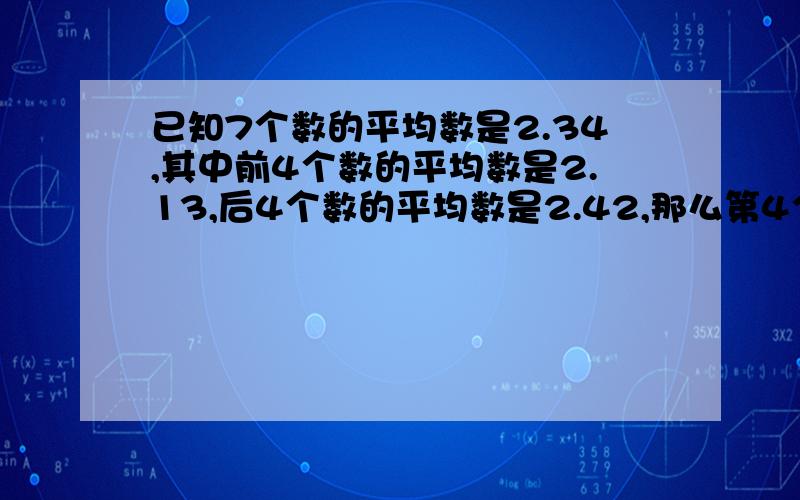 已知7个数的平均数是2.34,其中前4个数的平均数是2.13,后4个数的平均数是2.42,那么第4个数是多少?