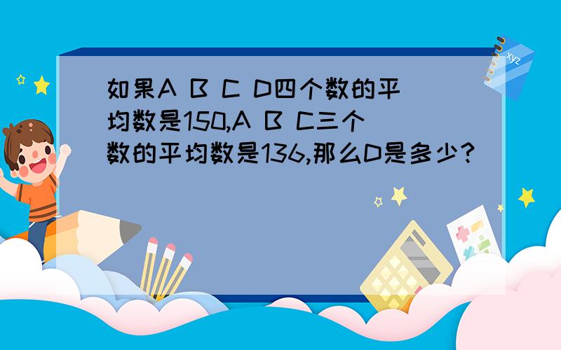 如果A B C D四个数的平均数是150,A B C三个数的平均数是136,那么D是多少?