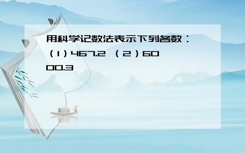 用科学记数法表示下列各数： （1）467.2 （2）6000.3