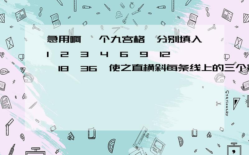 急用啊 一个九宫格,分别填入1,2,3,4,6,9,12,18,36,使之直横斜每条线上的三个数乘积等于216.