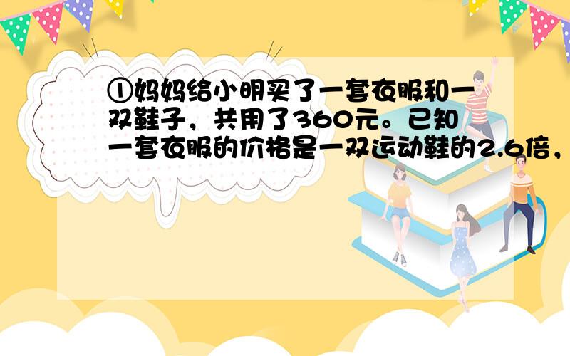 ①妈妈给小明买了一套衣服和一双鞋子，共用了360元。已知一套衣服的价格是一双运动鞋的2.6倍，买一套衣服和一双运动鞋各需多少元钱?方程也行】