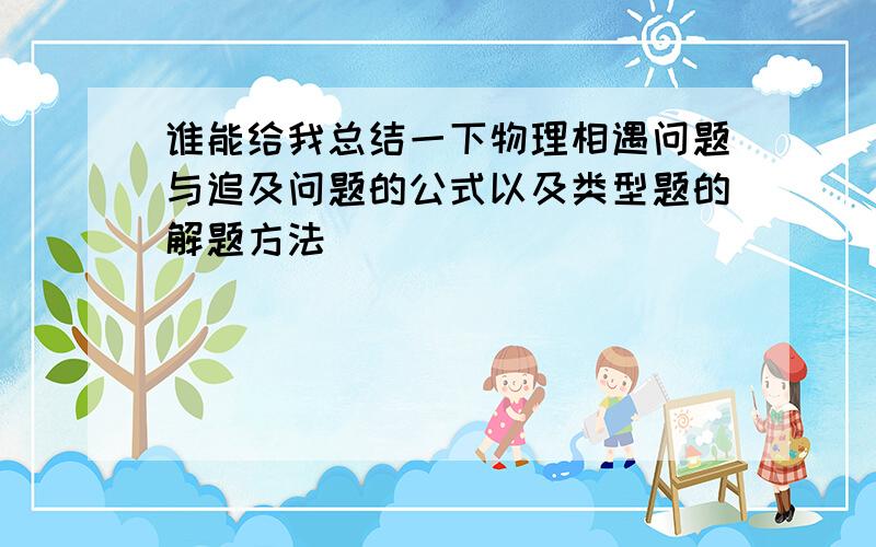 谁能给我总结一下物理相遇问题与追及问题的公式以及类型题的解题方法