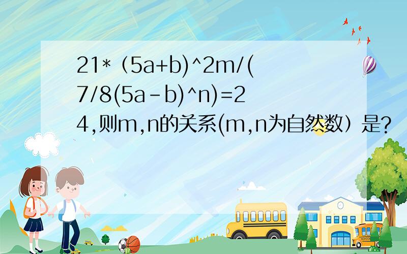 21*（5a+b)^2m/(7/8(5a-b)^n)=24,则m,n的关系(m,n为自然数）是?