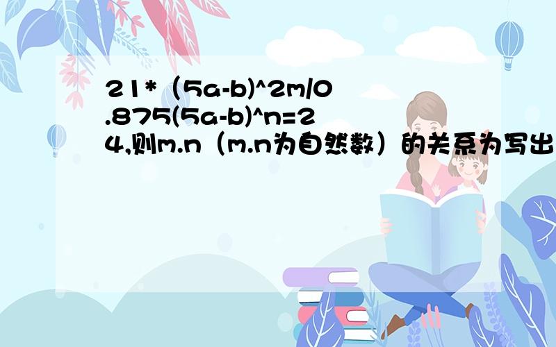 21*（5a-b)^2m/0.875(5a-b)^n=24,则m.n（m.n为自然数）的关系为写出过程,谢谢!