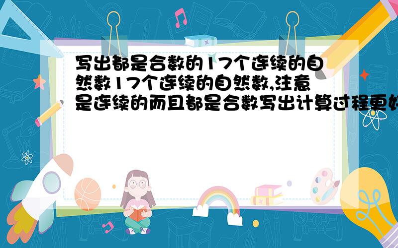 写出都是合数的17个连续的自然数17个连续的自然数,注意是连续的而且都是合数写出计算过程更好