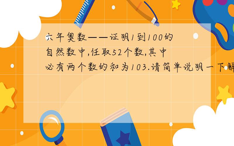 六年奥数——证明1到100的自然数中,任取52个数,其中必有两个数的和为103.请简单说明一下解题过程,谢谢!