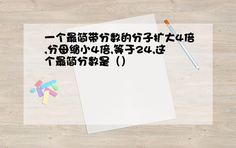 一个最简带分数的分子扩大4倍,分母缩小4倍,等于24,这个最简分数是（）