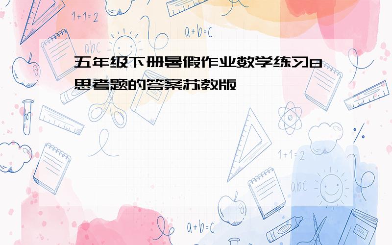 五年级下册暑假作业数学练习8思考题的答案苏教版