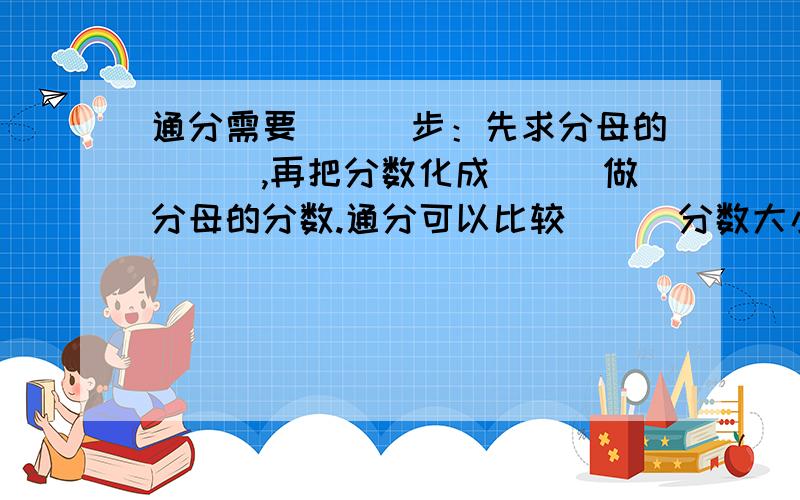 通分需要（　）步：先求分母的（　）,再把分数化成（　）做分母的分数.通分可以比较（　）分数大小,在分数加减法中还有重要的应用.