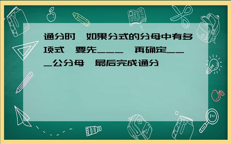 通分时,如果分式的分母中有多项式,要先___,再确定___公分母,最后完成通分