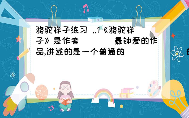 骆驼祥子练习 ..1《骆驼祥子》是作者____最钟爱的作品,讲述的是一个普通的_______的故事.2以二十年代末朝的北京市民的生活为背景,以人力车夫祥子的坎坷悲惨的生活遭遇为主要情节,祥子来