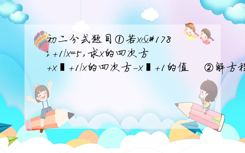 初二分式题目①若x²+1/x=5,求x的四次方+x²+1/x的四次方-x²+1的值    ②解方程:   x/x-1-(2x-2)/x-1=0