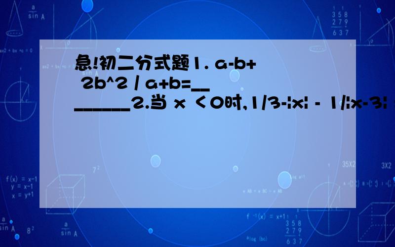 急!初二分式题1. a-b+ 2b^2 / a+b=________2.当 x ＜0时,1/3-|x| - 1/|x-3| =____________化简 a^2 - 2a+1/ a-1 + a^2+a/a+1.速度啊啊啊啊