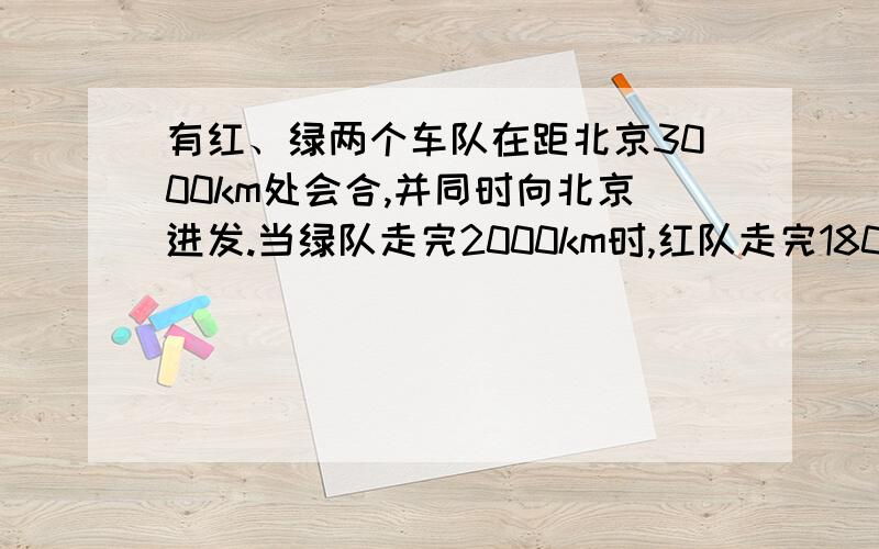 有红、绿两个车队在距北京3000km处会合,并同时向北京进发.当绿队走完2000km时,红队走完1800km.随后,红队行进的速度比原来提高20%,两队继续同时向北京进发.（1）求红队提速前红、绿两队的速