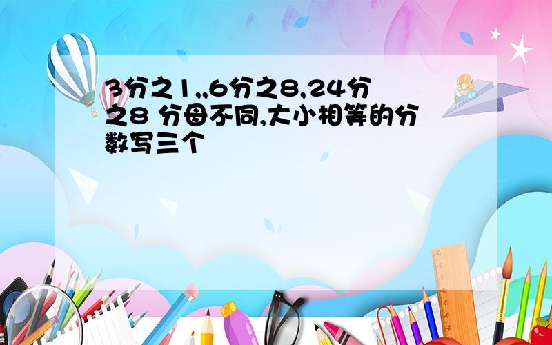 3分之1,,6分之8,24分之8 分母不同,大小相等的分数写三个