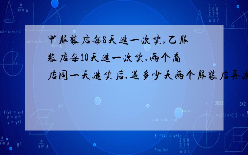 甲服装店每8天进一次货,乙服装店每10天进一次货,两个商店同一天进货后,过多少天两个服装店再次同一天进货?