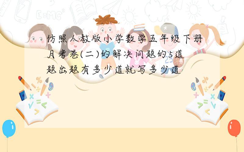 仿照人教版小学数学五年级下册月考卷(二)的解决问题的5道题出题有多少道就写多少道