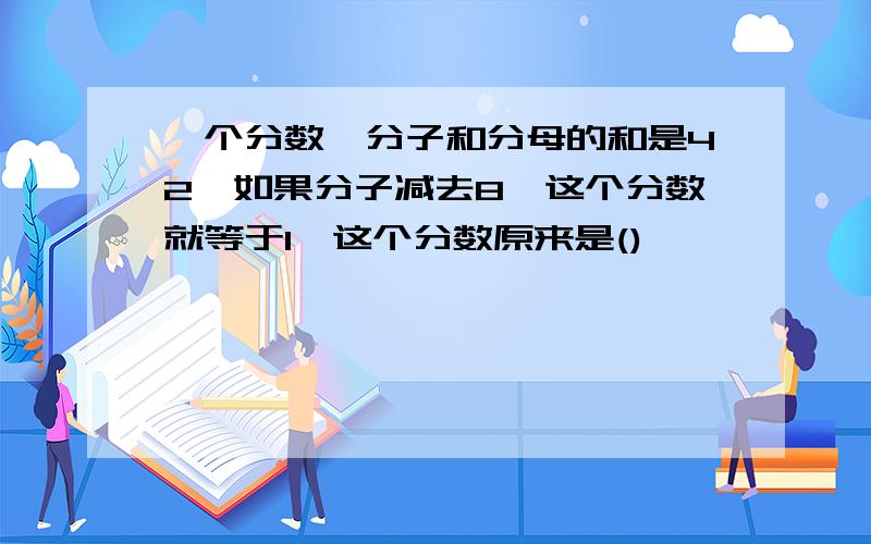 一个分数,分子和分母的和是42,如果分子减去8,这个分数就等于1,这个分数原来是()