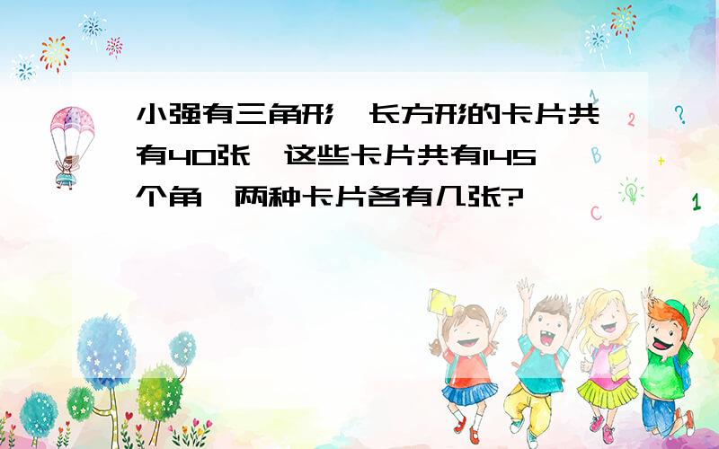 小强有三角形、长方形的卡片共有40张,这些卡片共有145个角,两种卡片各有几张?