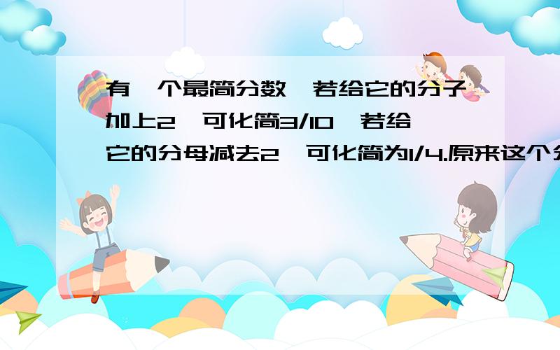 有一个最简分数,若给它的分子加上2,可化简3/10,若给它的分母减去2,可化简为1/4.原来这个分数是什么