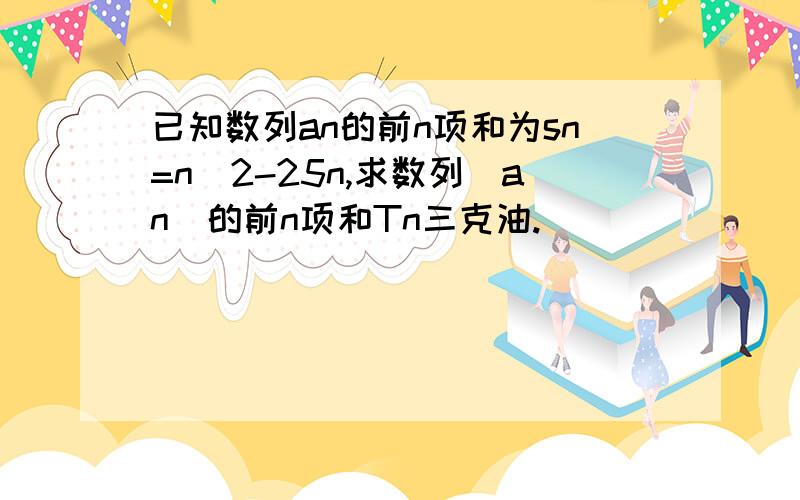 已知数列an的前n项和为sn=n^2-25n,求数列|an|的前n项和Tn三克油.