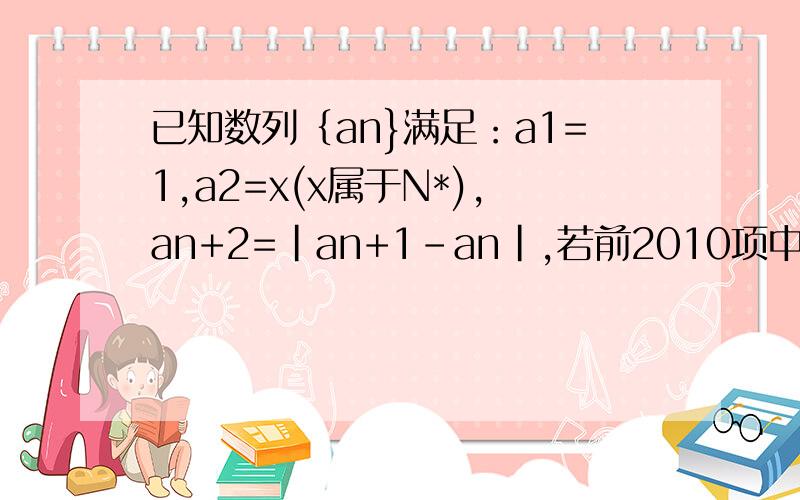 已知数列｛an}满足：a1=1,a2=x(x属于N*),an+2=|an+1-an|,若前2010项中恰好有666项为0,则x=____