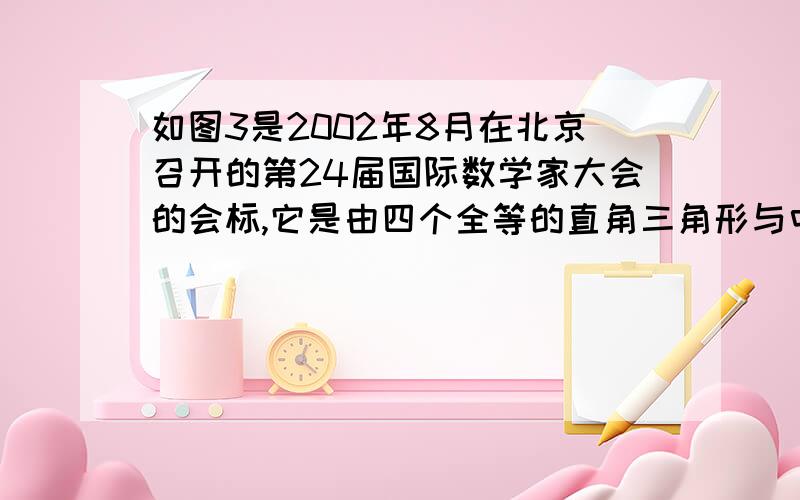 如图3是2002年8月在北京召开的第24届国际数学家大会的会标,它是由四个全等的直角三角形与中间的小正方形拼成的一个大正方形,若大正方形的面积为13,小正方形的面积是1,直角三角形较长的