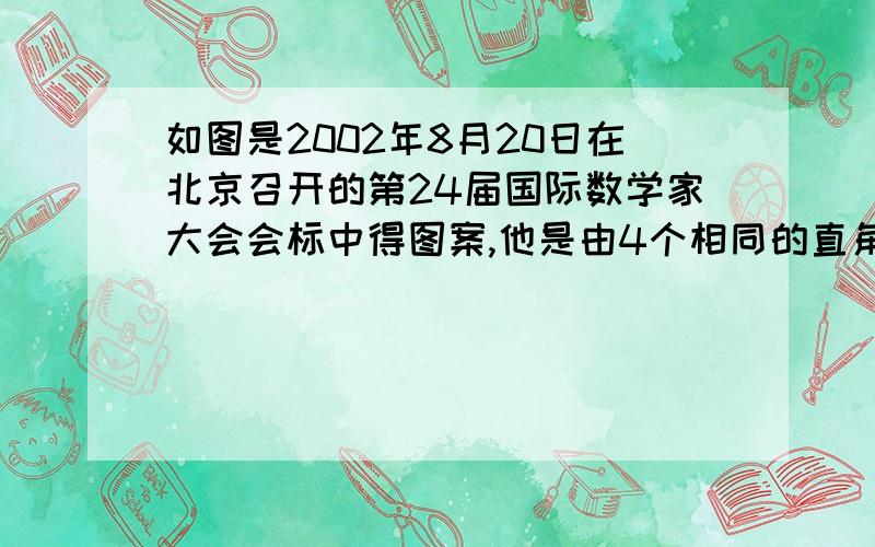 如图是2002年8月20日在北京召开的第24届国际数学家大会会标中得图案,他是由4个相同的直角三角形与中间的一个小正方形拼成的一个大正方形.⒈若大正方形的面积为13,每个直角三角形的2条直