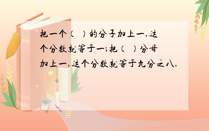 把一个（ ）的分子加上一,这个分数就等于一；把（ ）分母加上一,这个分数就等于九分之八,