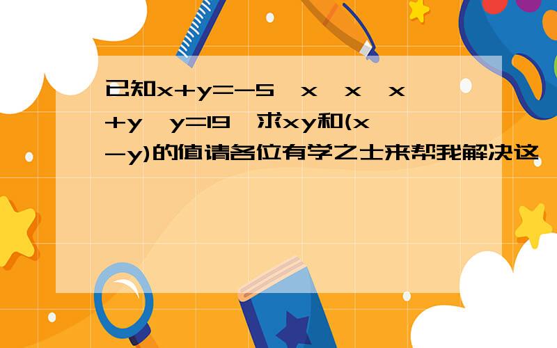 已知x+y=-5,x*x*x+y*y=19,求xy和(x-y)的值请各位有学之士来帮我解决这一题