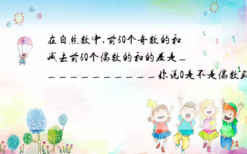 在自然数中,前50个奇数的和减去前50个偶数的和的差是___________你说0是不是偶数或奇数啊1楼!