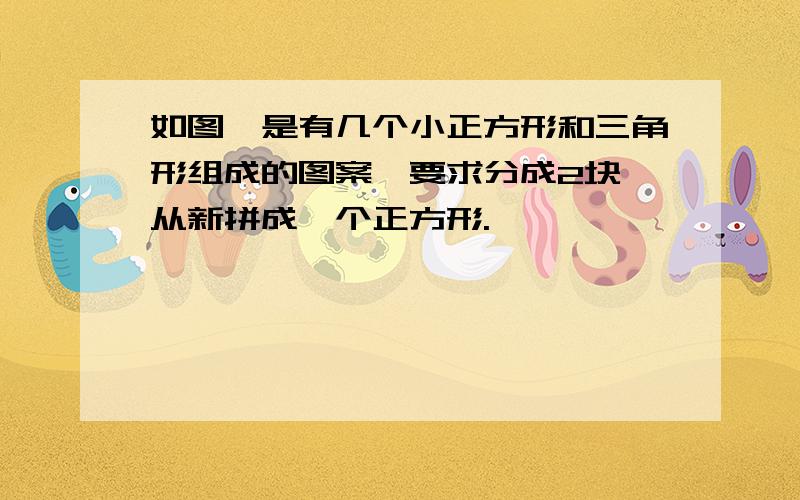 如图,是有几个小正方形和三角形组成的图案,要求分成2块,从新拼成一个正方形.